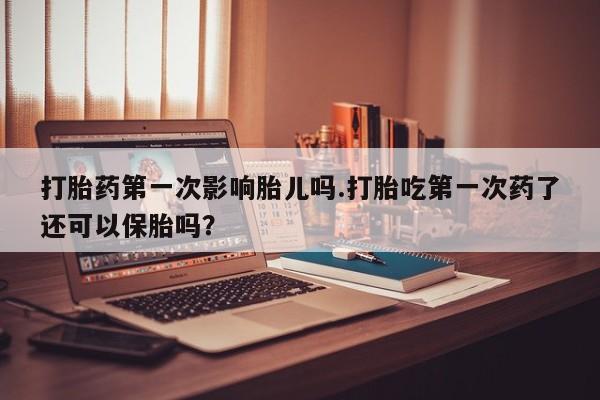 打胎药正品微信联系方式打胎药第一次影响胎儿吗.打胎吃第一次药了还可以保胎吗？