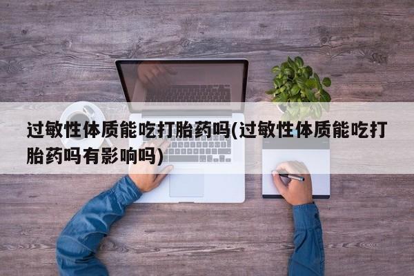 打胎药正品微信联系方式过敏性体质能吃打胎药吗(过敏性体质能吃打胎药吗有影响吗)