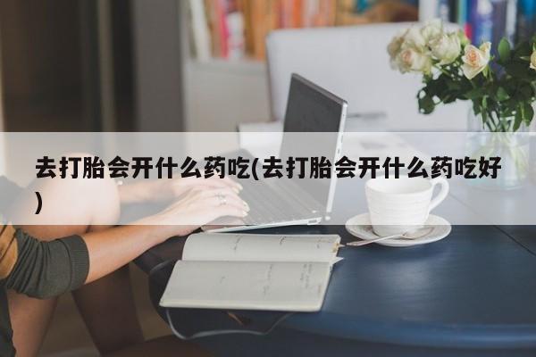 打胎药正品微信联系方式去打胎会开什么药吃(去打胎会开什么药吃好)
