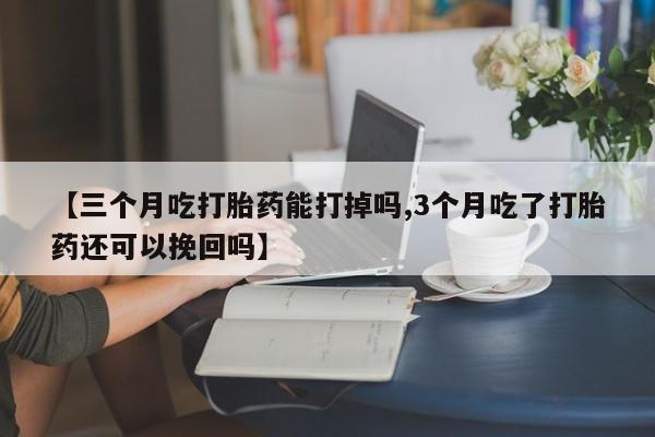 打胎药正品微信联系方式【三个月吃打胎药能打掉吗,3个月吃了打胎药还可以挽回吗】