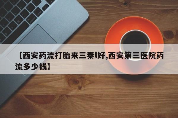 打胎药正品微信联系方式【西安药流打胎来三秦l好,西安第三医院药流多少钱】