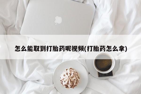 打胎药正品微信联系方式怎么能取到打胎药呢视频(打胎药怎么拿)