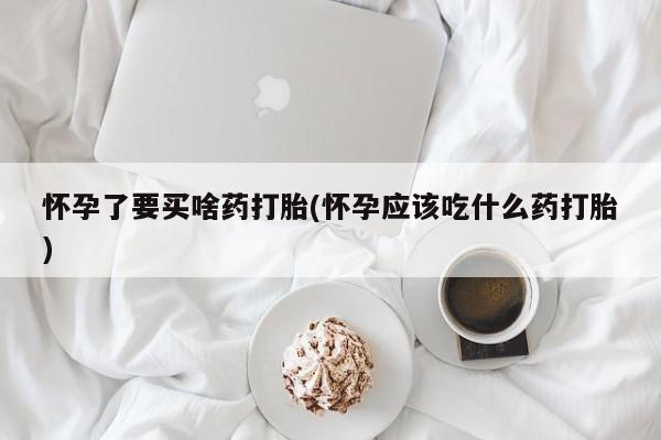 打胎药正品微信联系方式怀孕了要买啥药打胎(怀孕应该吃什么药打胎)