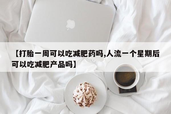 打胎药正品微信联系方式【打胎一周可以吃减肥药吗,人流一个星期后可以吃减肥产品吗】