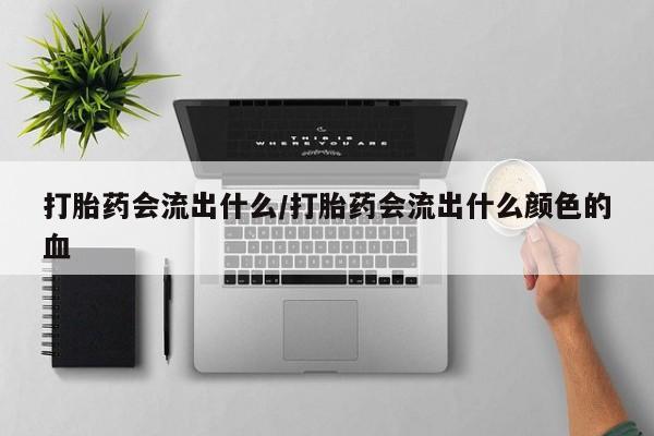 打胎药正品微信联系方式打胎药会流出什么/打胎药会流出什么颜色的血