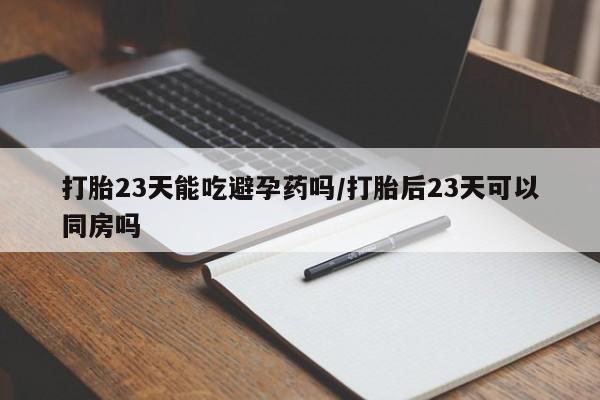 打胎药正品微信联系方式打胎23天能吃避孕药吗/打胎后23天可以同房吗
