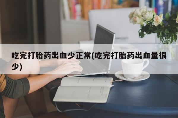 打胎药正品微信联系方式吃完打胎药出血少正常(吃完打胎药出血量很少)