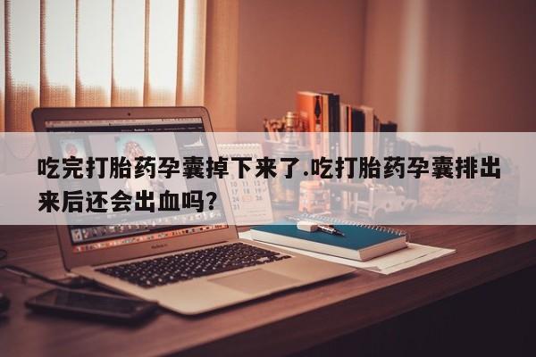 打胎药正品微信联系方式吃完打胎药孕囊掉下来了.吃打胎药孕囊排出来后还会出血吗？