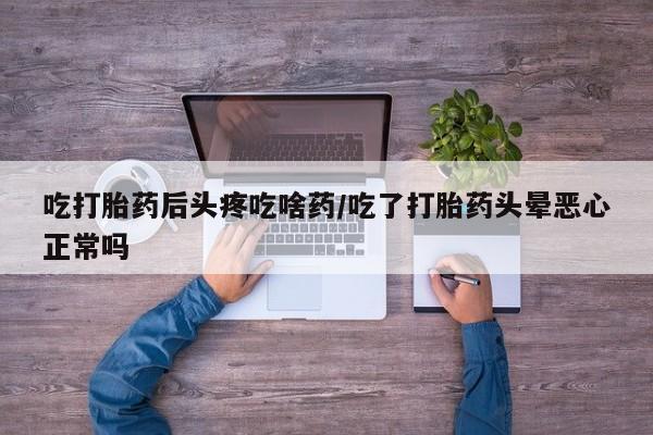 打胎药正品微信联系方式吃打胎药后头疼吃啥药/吃了打胎药头晕恶心正常吗