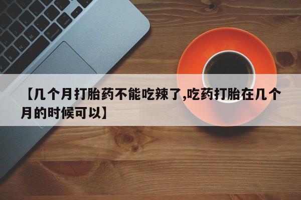 打胎药正品微信联系方式【几个月打胎药不能吃辣了,吃药打胎在几个月的时候可以】