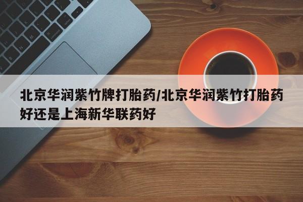 打胎药正品微信联系方式北京华润紫竹牌打胎药/北京华润紫竹打胎药好还是上海新华联药好