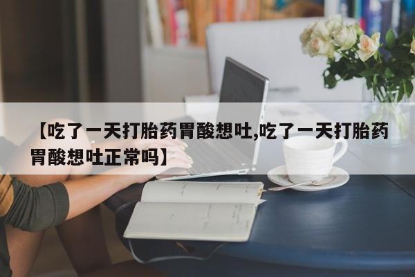 打胎药正品微信联系方式【吃了一天打胎药胃酸想吐,吃了一天打胎药胃酸想吐正常吗】