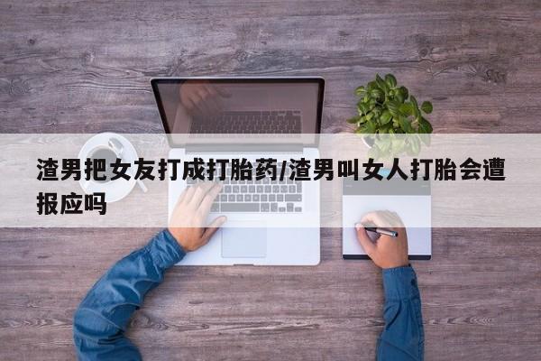 打胎药正品微信联系方式渣男把女友打成打胎药/渣男叫女人打胎会遭报应吗