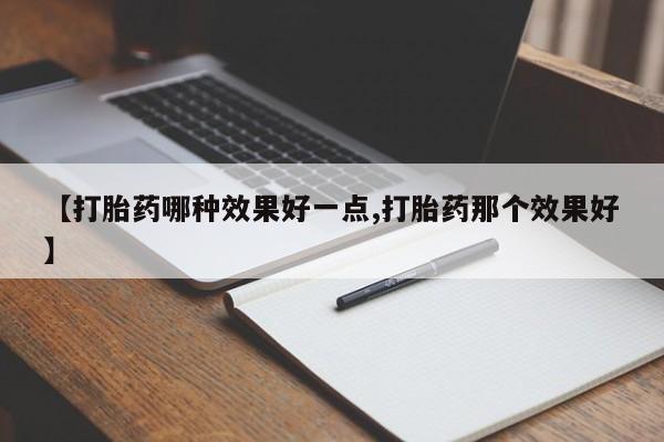 打胎药正品微信联系方式【打胎药哪种效果好一点,打胎药那个效果好】