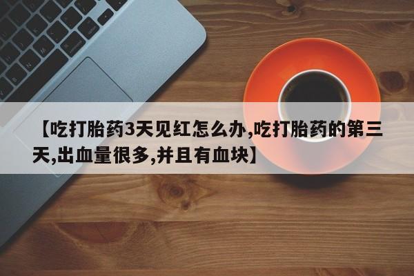 打胎药正品微信联系方式【吃打胎药3天见红怎么办,吃打胎药的第三天,出血量很多,并且有血块】