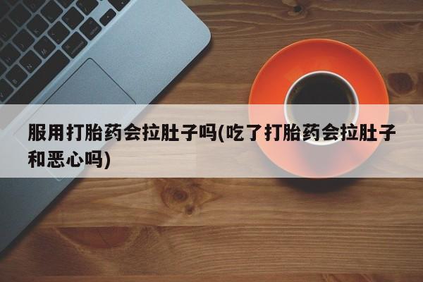 打胎药正品微信联系方式服用打胎药会拉肚子吗(吃了打胎药会拉肚子和恶心吗)