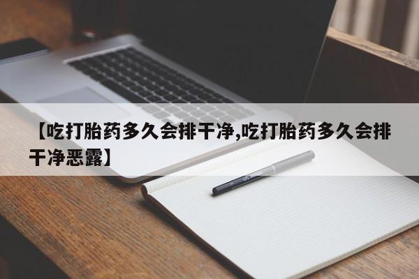 打胎药正品微信联系方式【吃打胎药多久会排干净,吃打胎药多久会排干净恶露】