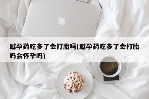 打胎药正品微信联系方式避孕药吃多了会打胎吗(避孕药吃多了会打胎吗会怀孕吗)