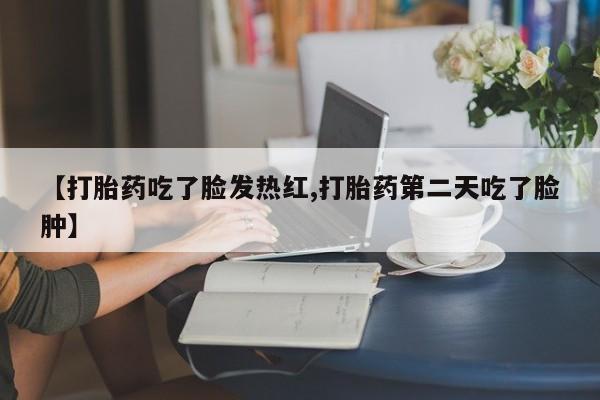 打胎药正品微信联系方式【打胎药吃了脸发热红,打胎药第二天吃了脸肿】