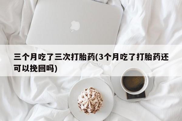 打胎药正品微信联系方式三个月吃了三次打胎药(3个月吃了打胎药还可以挽回吗)