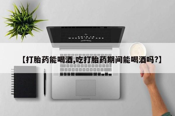 打胎药正品微信联系方式【打胎药能喝酒,吃打胎药期间能喝酒吗?】