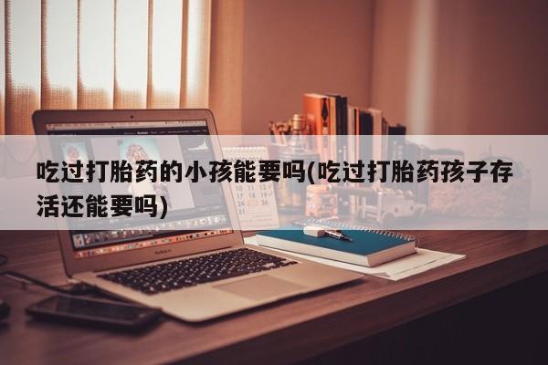 打胎药正品微信联系方式吃过打胎药的小孩能要吗(吃过打胎药孩子存活还能要吗)