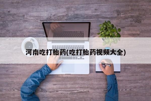 打胎药正品微信联系方式河南吃打胎药(吃打胎药视频大全)