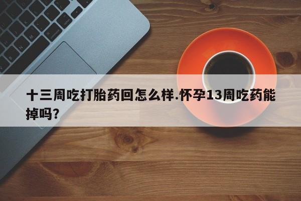 打胎药正品微信联系方式十三周吃打胎药回怎么样.怀孕13周吃药能掉吗？