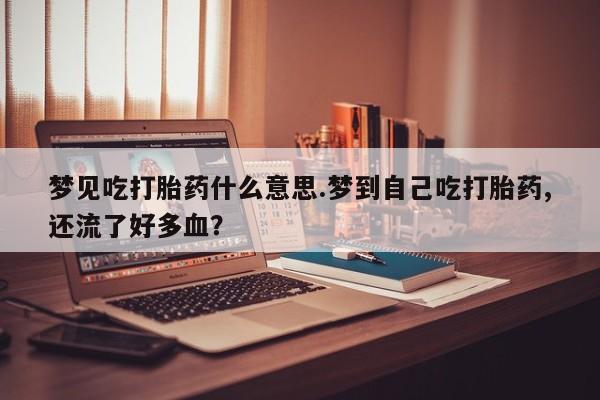 打胎药正品微信联系方式梦见吃打胎药什么意思.梦到自己吃打胎药,还流了好多血？