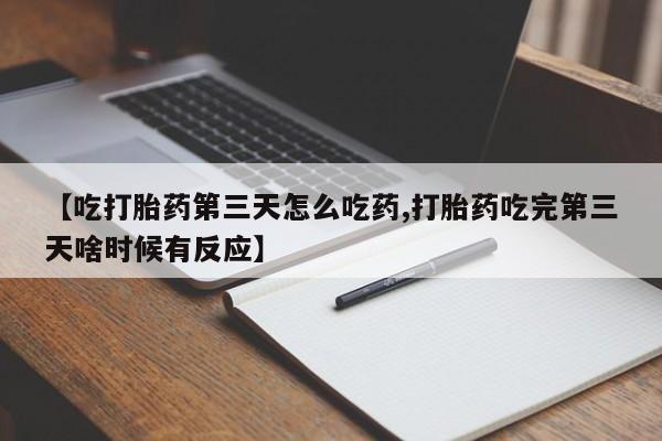 打胎药正品微信联系方式【吃打胎药第三天怎么吃药,打胎药吃完第三天啥时候有反应】