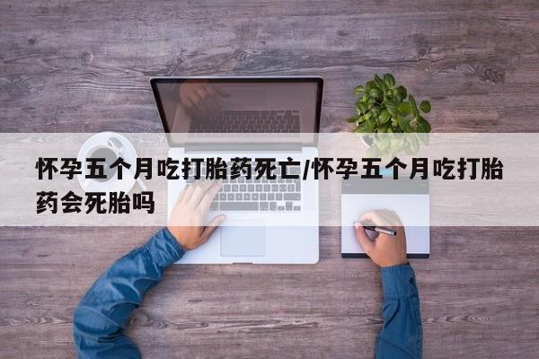 打胎药正品微信联系方式怀孕五个月吃打胎药死亡/怀孕五个月吃打胎药会死胎吗