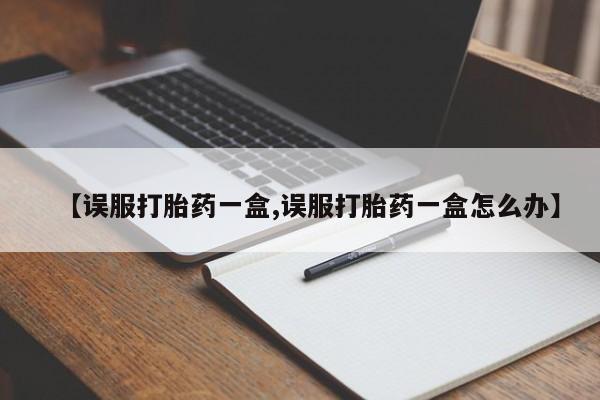 打胎药正品微信联系方式【误服打胎药一盒,误服打胎药一盒怎么办】