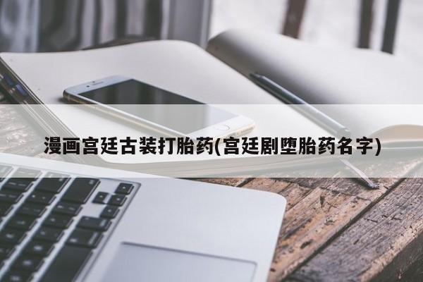 打胎药正品微信联系方式漫画宫廷古装打胎药(宫廷剧堕胎药名字)