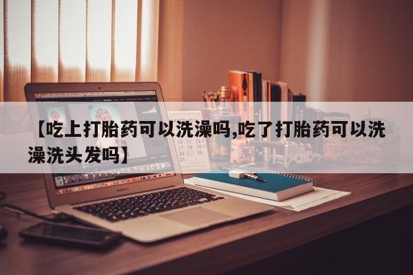 打胎药正品微信联系方式【吃上打胎药可以洗澡吗,吃了打胎药可以洗澡洗头发吗】
