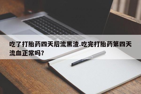 打胎药正品微信联系方式吃了打胎药四天后流黑渣.吃完打胎药第四天流血正常吗？