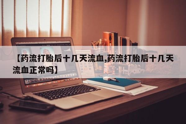 打胎药正品微信联系方式【药流打胎后十几天流血,药流打胎后十几天流血正常吗】