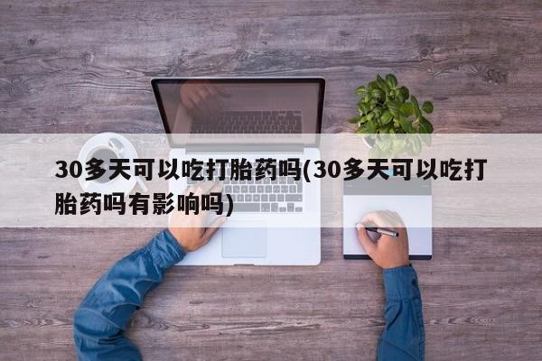 打胎药正品微信联系方式30多天可以吃打胎药吗(30多天可以吃打胎药吗有影响吗)