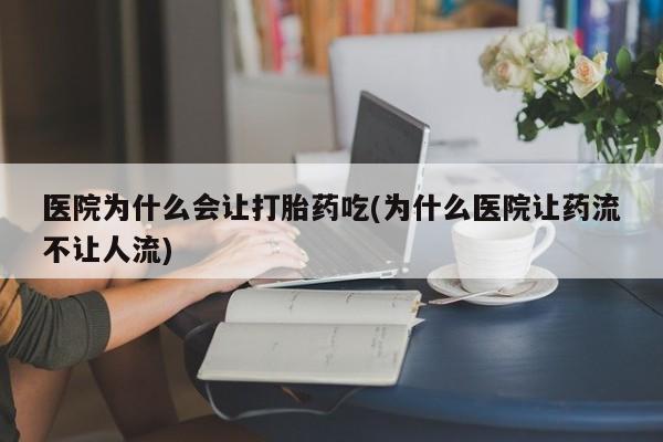 打胎药正品微信联系方式医院为什么会让打胎药吃(为什么医院让药流不让人流)