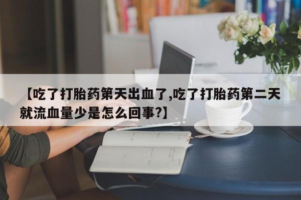 打胎药正品微信联系方式【吃了打胎药第天出血了,吃了打胎药第二天就流血量少是怎么回事?】