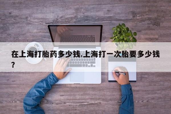 打胎药正品微信联系方式在上海打胎药多少钱.上海打一次胎要多少钱？