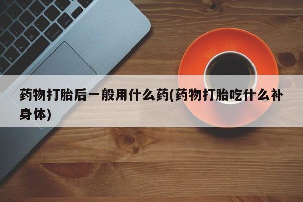 打胎药正品微信联系方式药物打胎后一般用什么药(药物打胎吃什么补身体)