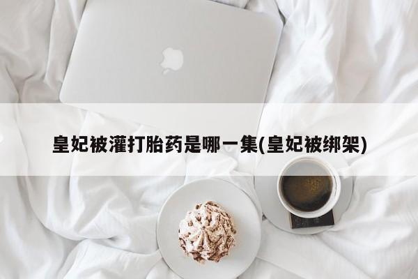 打胎药正品微信联系方式皇妃被灌打胎药是哪一集(皇妃被绑架)