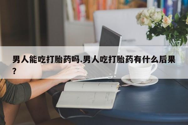 打胎药正品微信联系方式男人能吃打胎药吗.男人吃打胎药有什么后果？