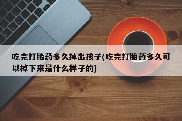 打胎药正品微信联系方式吃完打胎药多久掉出孩子(吃完打胎药多久可以掉下来是什么样子的)