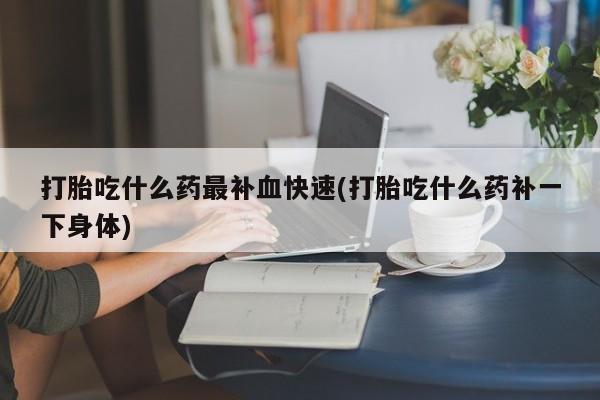 打胎药正品微信联系方式打胎吃什么药最补血快速(打胎吃什么药补一下身体)