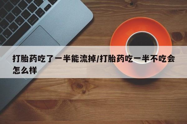 打胎药正品微信联系方式打胎药吃了一半能流掉/打胎药吃一半不吃会怎么样