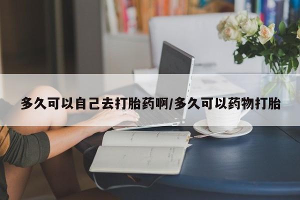 打胎药正品微信联系方式多久可以自己去打胎药啊/多久可以药物打胎