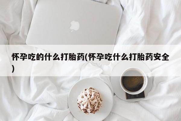 打胎药正品微信联系方式怀孕吃的什么打胎药(怀孕吃什么打胎药安全)