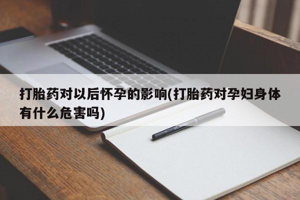 打胎药正品微信联系方式打胎药对以后怀孕的影响(打胎药对孕妇身体有什么危害吗)