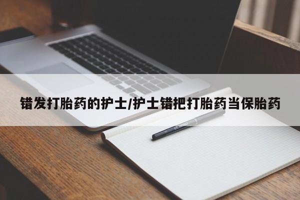 打胎药正品微信联系方式错发打胎药的护士/护士错把打胎药当保胎药